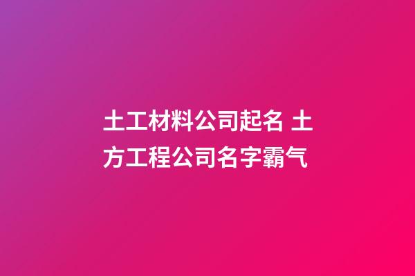土工材料公司起名 土方工程公司名字霸气-第1张-公司起名-玄机派